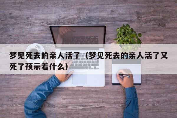 梦见死去的亲人活了(梦见死去的亲人活了又死了预示着什么)