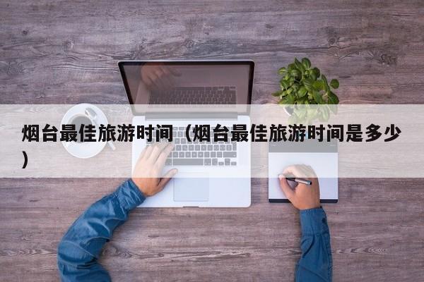 烟台最佳旅游时间(烟台最佳旅游时间是多少)