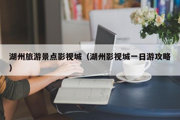 湖州旅游景点影视城(湖州影视城一日游攻略)