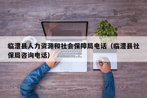 临澧县人力资源和社会保障局电话(临澧县社保局咨询电话)