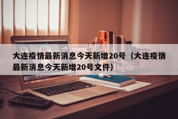 大连疫情最新消息今天新增20号(大连疫情最新消息今天新增20号文件)