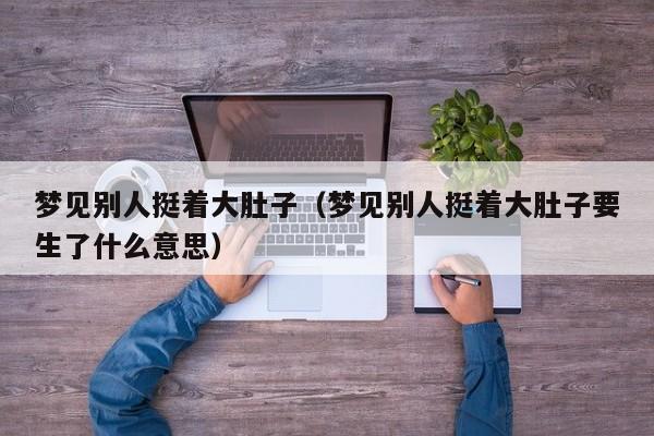 梦见别人挺着大肚子(梦见别人挺着大肚子要生了什么意思)