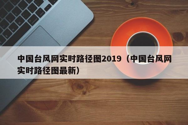 中国台风网实时路径图2019(中国台风网实时路径图最新)
