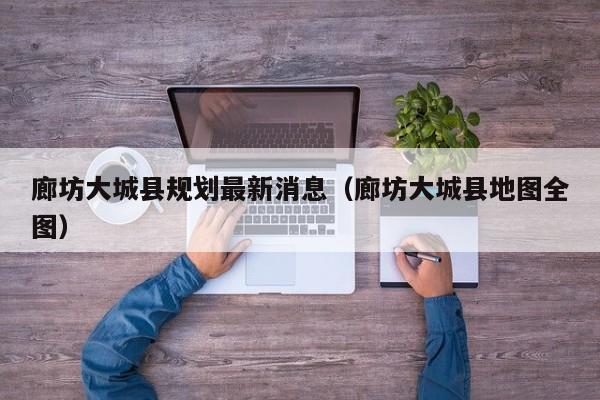 廊坊大城县规划最新消息(廊坊大城县地图全图)