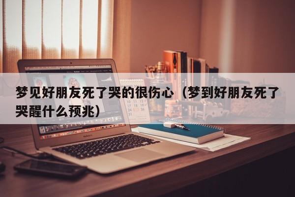 梦见好朋友死了哭的很伤心(梦到好朋友死了哭醒什么预兆)