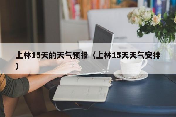 上林15天的天气预报(上林15天天气安排)