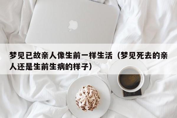 梦见已故亲人像生前一样生活(梦见死去的亲人还是生前生病的样子)