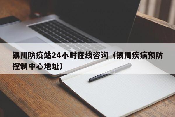 银川防疫站24小时在线咨询(银川疾病预防控制中心地址)