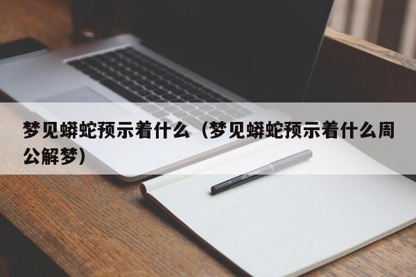 梦见蟒蛇预示着什么(梦见蟒蛇预示着什么周公解梦)