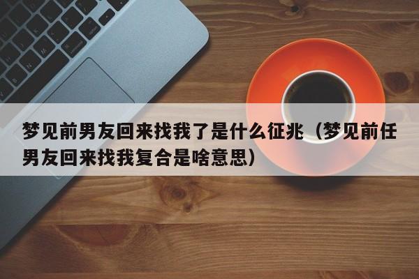 梦见前男友回来找我了是什么征兆(梦见前任男友回来找我复合是啥意思)