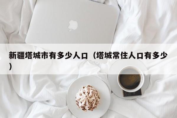 新疆塔城市有多少人口(塔城常住人口有多少)