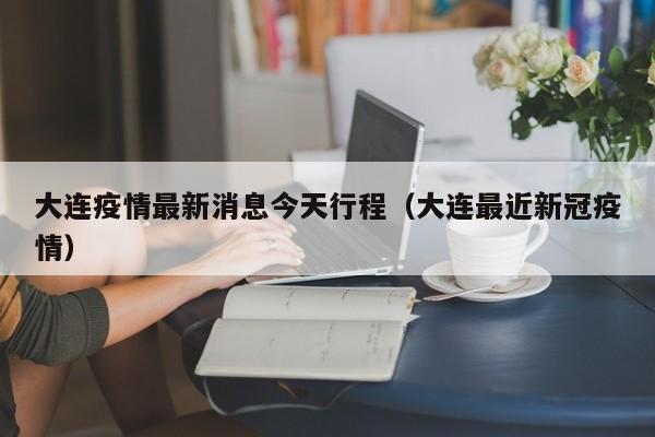 大连疫情最新消息今天行程(大连最近新冠疫情)