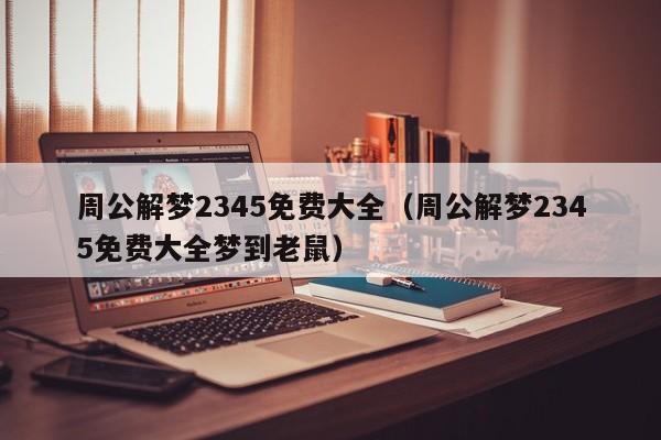 周公解梦2345免费大全(周公解梦2345免费大全梦到老鼠)
