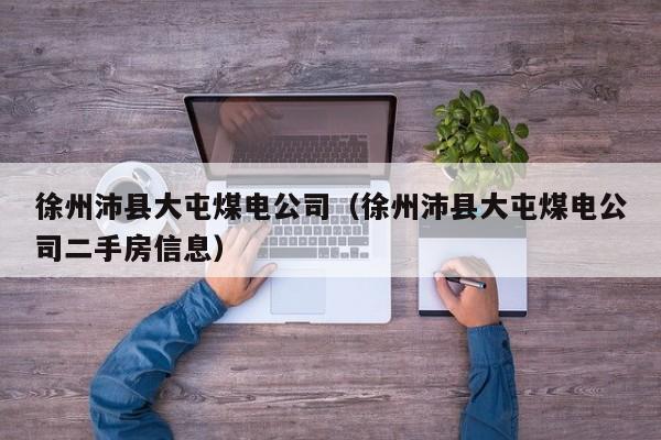 徐州沛县大屯煤电公司(徐州沛县大屯煤电公司二手房信息)