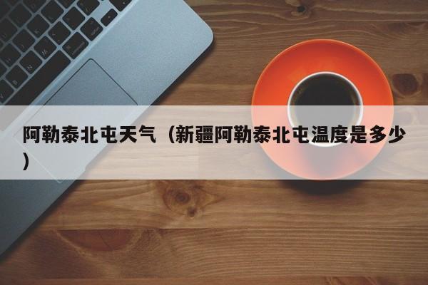 阿勒泰北屯天气(新疆阿勒泰北屯温度是多少)