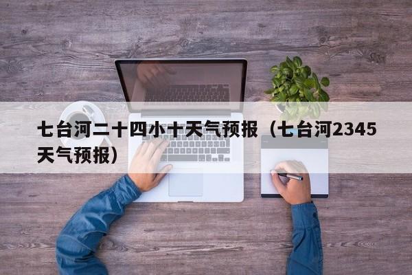 七台河二十四小十天气预报(七台河2345天气预报)