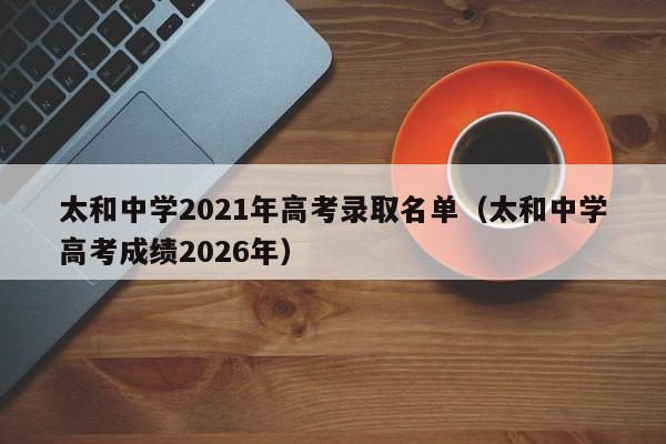 太和中学2021年高考录取名单(太和中学高考成绩2026年)
