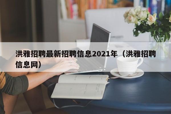 洪雅招聘最新招聘信息2021年(洪雅招聘信息网)