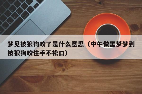 梦见被狼狗咬了是什么意思(中午做噩梦梦到被狼狗咬住手不松口)