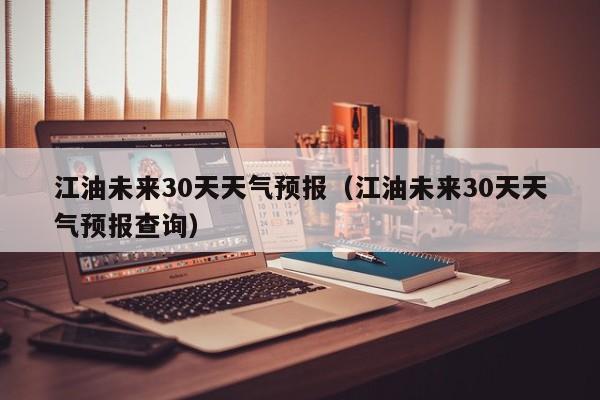 江油未来30天天气预报(江油未来30天天气预报查询)