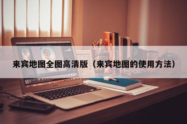 来宾地图全图高清版(来宾地图的使用方法)