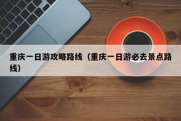重庆一日游攻略路线(重庆一日游必去景点路线)