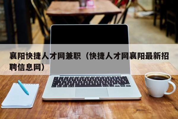襄阳快捷人才网兼职(快捷人才网襄阳最新招聘信息网)