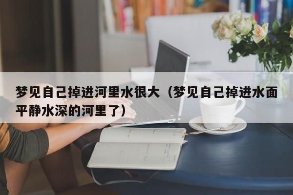 梦见自己掉进河里水很大(梦见自己掉进水面平静水深的河里了)