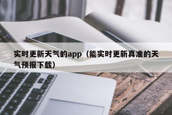 实时更新天气的app(能实时更新真准的天气预报下载)