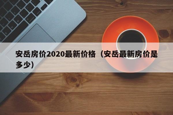 安岳房价2020最新价格(安岳最新房价是多少)