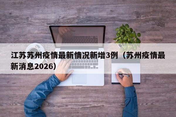 江苏苏州疫情最新情况新增3例(苏州疫情最新消息2026)