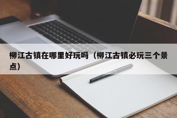 柳江古镇在哪里好玩吗(柳江古镇必玩三个景点)