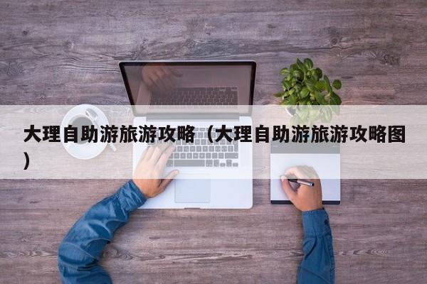 大理自助游旅游攻略(大理自助游旅游攻略图)