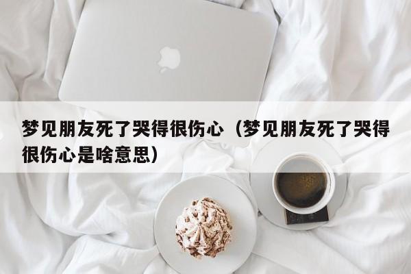 梦见朋友死了哭得很伤心(梦见朋友死了哭得很伤心是啥意思)