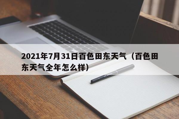 2021年7月31日百色田东天气(百色田东天气全年怎么样)