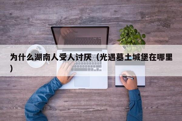 为什么湖南人受人讨厌(光遇墓土城堡在哪里)