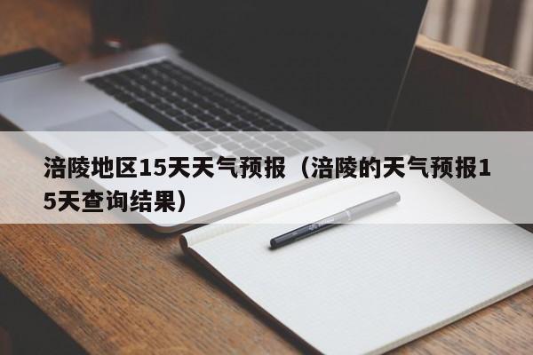 涪陵地区15天天气预报(涪陵的天气预报15天查询结果)