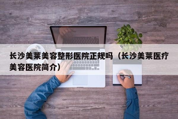 长沙美莱美容整形医院正规吗(长沙美莱医疗美容医院简介)