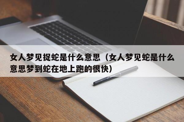 女人梦见捉蛇是什么意思(女人梦见蛇是什么意思梦到蛇在地上跑的很快)