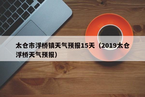 太仓市浮桥镇天气预报15天(2019太仓浮桥天气预报)