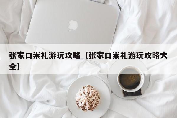 张家口崇礼游玩攻略(张家口崇礼游玩攻略大全)