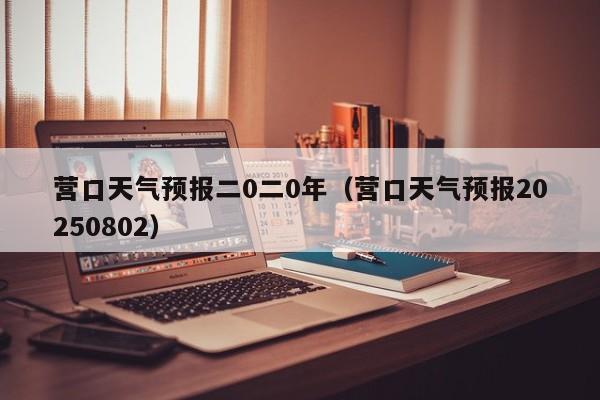 营口天气预报二0二0年(营口天气预报20250802)