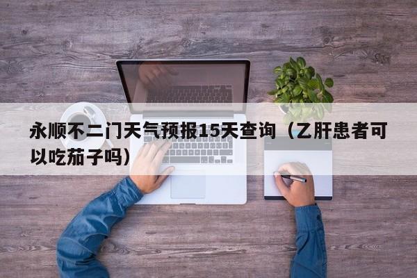 永顺不二门天气预报15天查询(乙肝患者可以吃茄子吗)