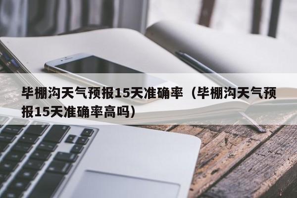 毕棚沟天气预报15天准确率(毕棚沟天气预报15天准确率高吗)