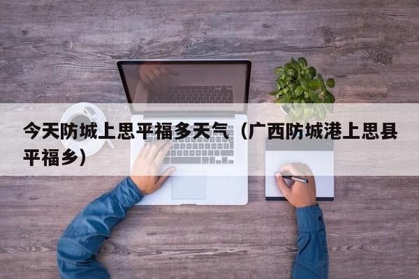 今天防城上思平福多天气(广西防城港上思县平福乡)