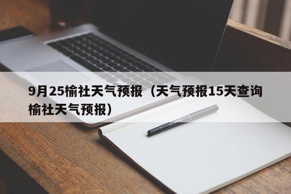 9月25榆社天气预报(天气预报15天查询榆社天气预报)