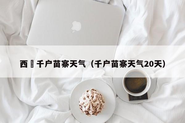 西冮千户苗寨天气(千户苗寨天气20天)
