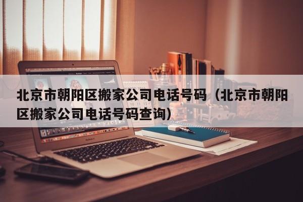 北京市朝阳区搬家公司电话号码(北京市朝阳区搬家公司电话号码查询)