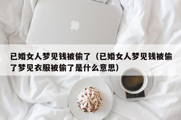 已婚女人梦见钱被偷了(已婚女人梦见钱被偷了梦见衣服被偷了是什么意思)
