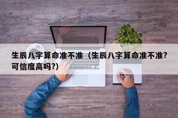生辰八字算命准不准(生辰八字算命准不准?可信度高吗?)